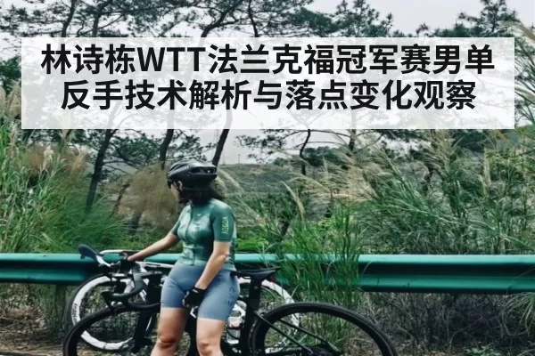 林诗栋WTT法兰克福冠军赛男单反手技术解析与落点变化观察